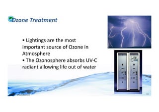 Ozone	
  Treatment	
  


                          	
  Ligh;ngs	
  are	
  the	
  most	
  
                         important	
  source	
  of	
  Ozone	
  in	
  
                         Atmosphere	
  
                          	
  The	
  Ozonosphere	
  absorbs	
  UV-­‐C	
  
                         radiant	
  allowing	
  life	
  out	
  of	
  water	
  



WFA	
  Ltd	
  –	
  Oﬃcial	
  Document	
                                          99	
  
 
