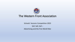 The Western Front Association
Schools’ Autumn Competition 2023
Sell, Sell, Sell –
Advertising and the First World War
 