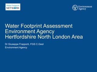 Water Footprint Assessment
Environment Agency
Hertfordshire North London Area
Dr Giuseppe Frapporti, FGS C.Geol
Environment Agency
 