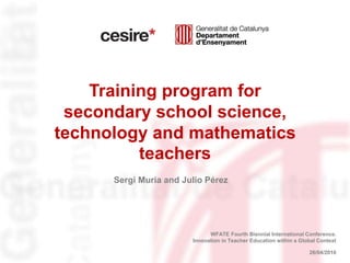26/04/2016
Training program for
secondary school science,
technology and mathematics
teachers
WFATE Fourth Biennial International Conference.
Innovation in Teacher Education within a Global Context
Sergi Muria and Julio Pérez
 