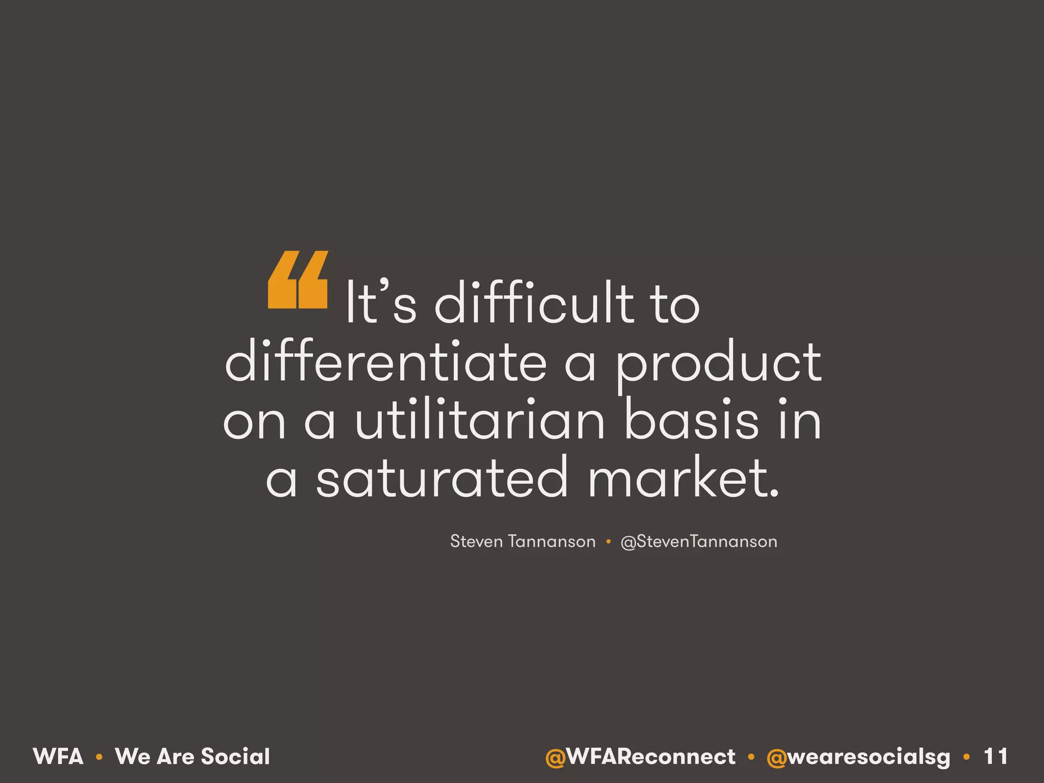 @WFAReconnect • @wearesocialsg • 11WFA • We Are Social
It’s difficult to
differentiate a product
on a utilitarian basis in
a saturated market.
Steven Tannanson • @StevenTannanson
“
 