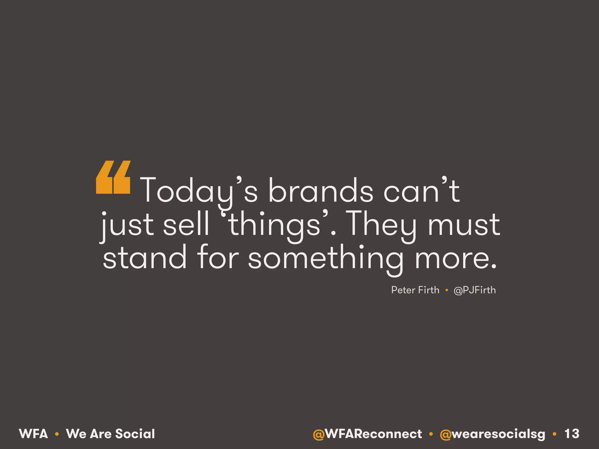 @WFAReconnect • @wearesocialsg • 13WFA • We Are Social
Today’s brands can’t
just sell ‘things’. They must
stand for something more.
Peter Firth • @PJFirth
“
 