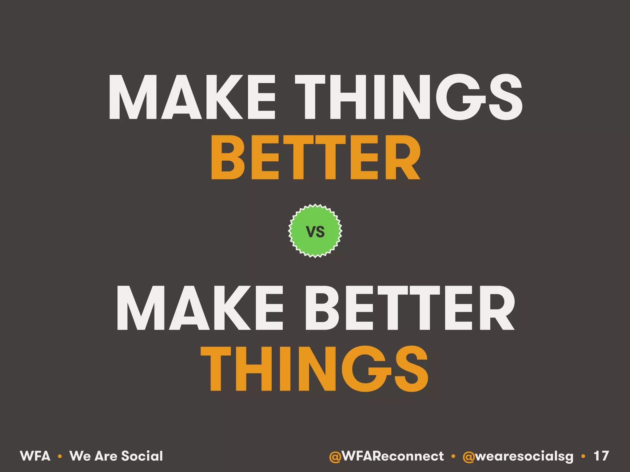 @WFAReconnect • @wearesocialsg • 17WFA • We Are Social
MAKE THINGS
BETTER
MAKE BETTER
THINGS
VS
 