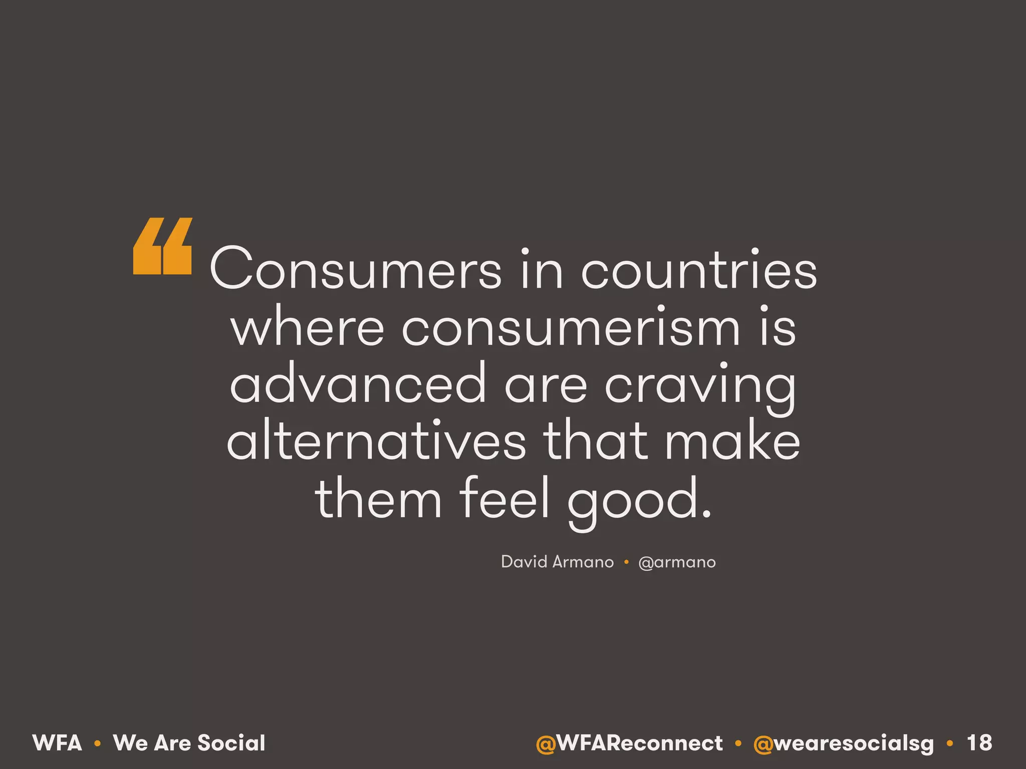 @WFAReconnect • @wearesocialsg • 18WFA • We Are Social
Consumers in countries
where consumerism is
advanced are craving
alternatives that make
them feel good.
David Armano • @armano
“
 