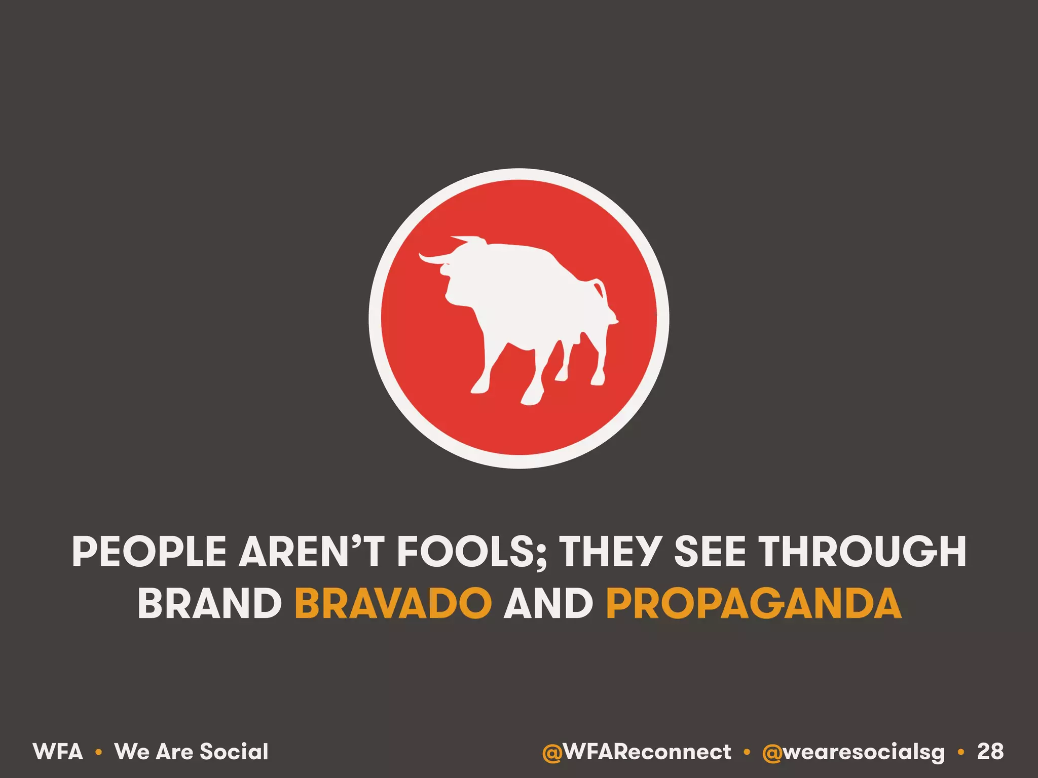 @WFAReconnect • @wearesocialsg • 28WFA • We Are Social
PEOPLE AREN’T FOOLS; THEY SEE THROUGH
BRAND BRAVADO AND PROPAGANDA
 