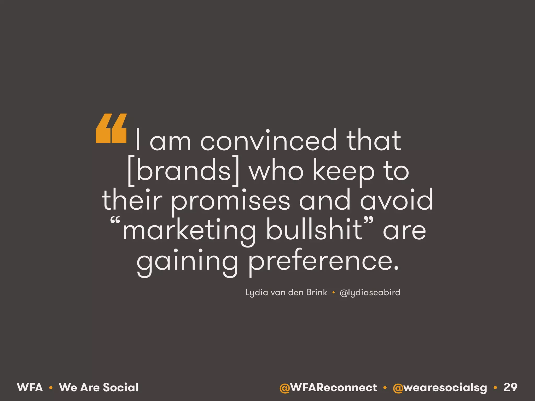 @WFAReconnect • @wearesocialsg • 29WFA • We Are Social
I am convinced that
[brands] who keep to
their promises and avoid
“marketing bullshit” are
gaining preference.
Lydia van den Brink • @lydiaseabird
“
 