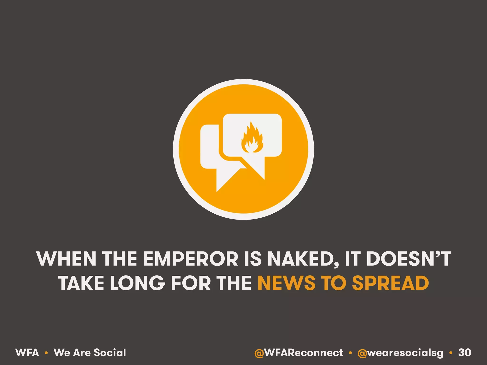 @WFAReconnect • @wearesocialsg • 30WFA • We Are Social
WHEN THE EMPEROR IS NAKED, IT DOESN’T
TAKE LONG FOR THE NEWS TO SPREAD
 