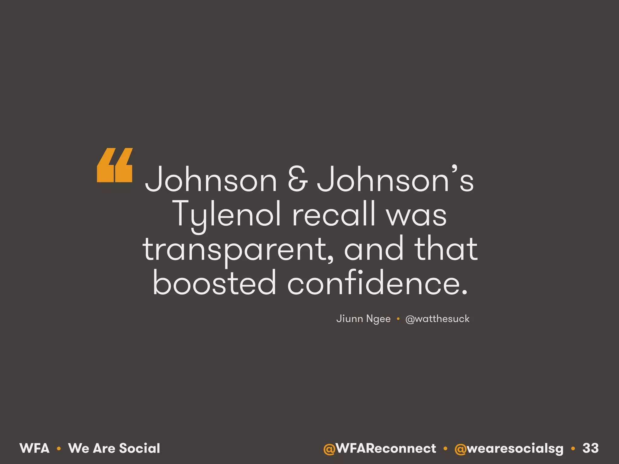 @WFAReconnect • @wearesocialsg • 33WFA • We Are Social
Johnson & Johnson’s
Tylenol recall was
transparent, and that
boosted confidence.
Jiunn Ngee • @watthesuck
“
 