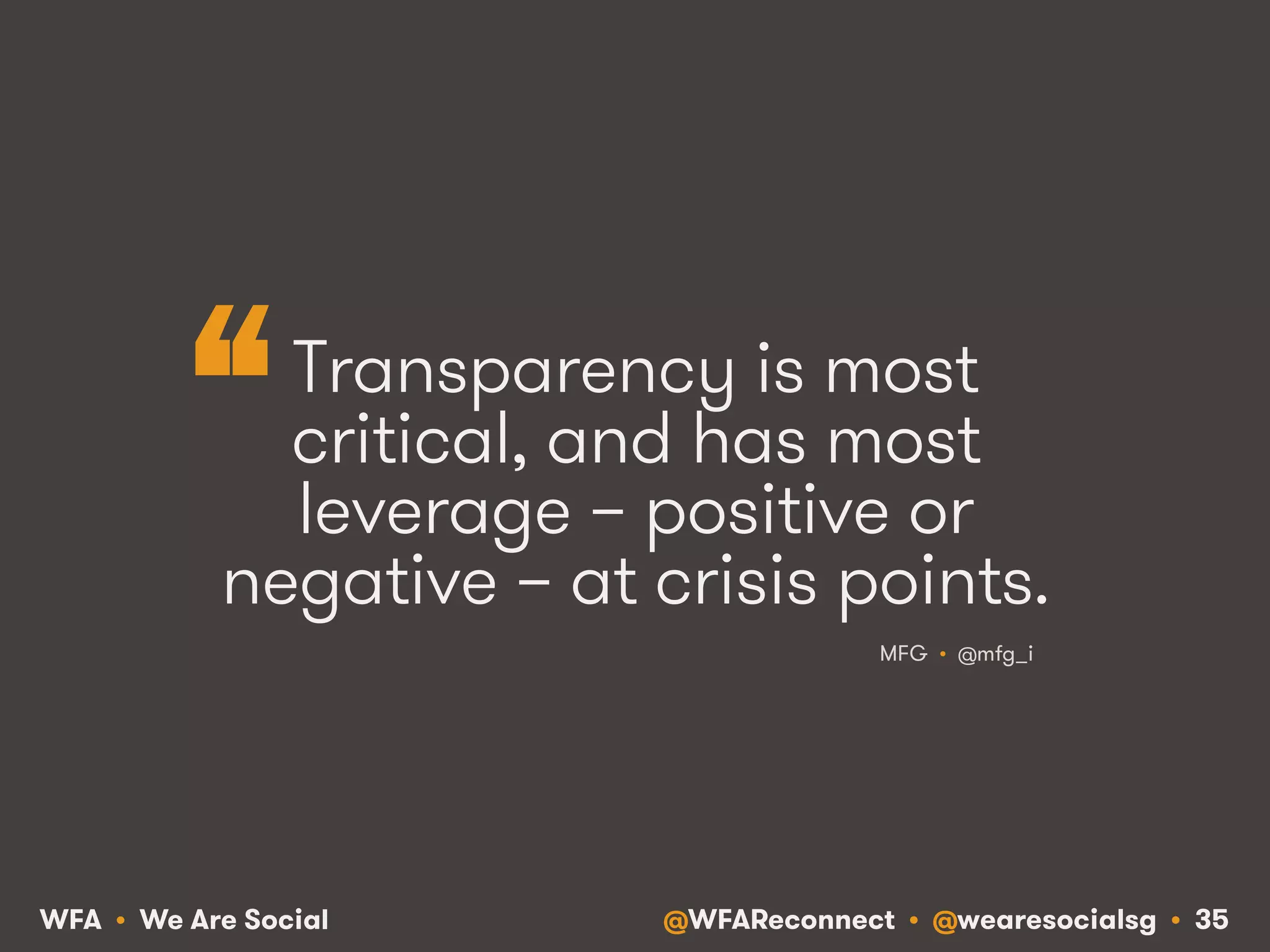 @WFAReconnect • @wearesocialsg • 35WFA • We Are Social
Transparency is most
critical, and has most
leverage – positive or
negative – at crisis points.
MFG • @mfg_i
“
 
