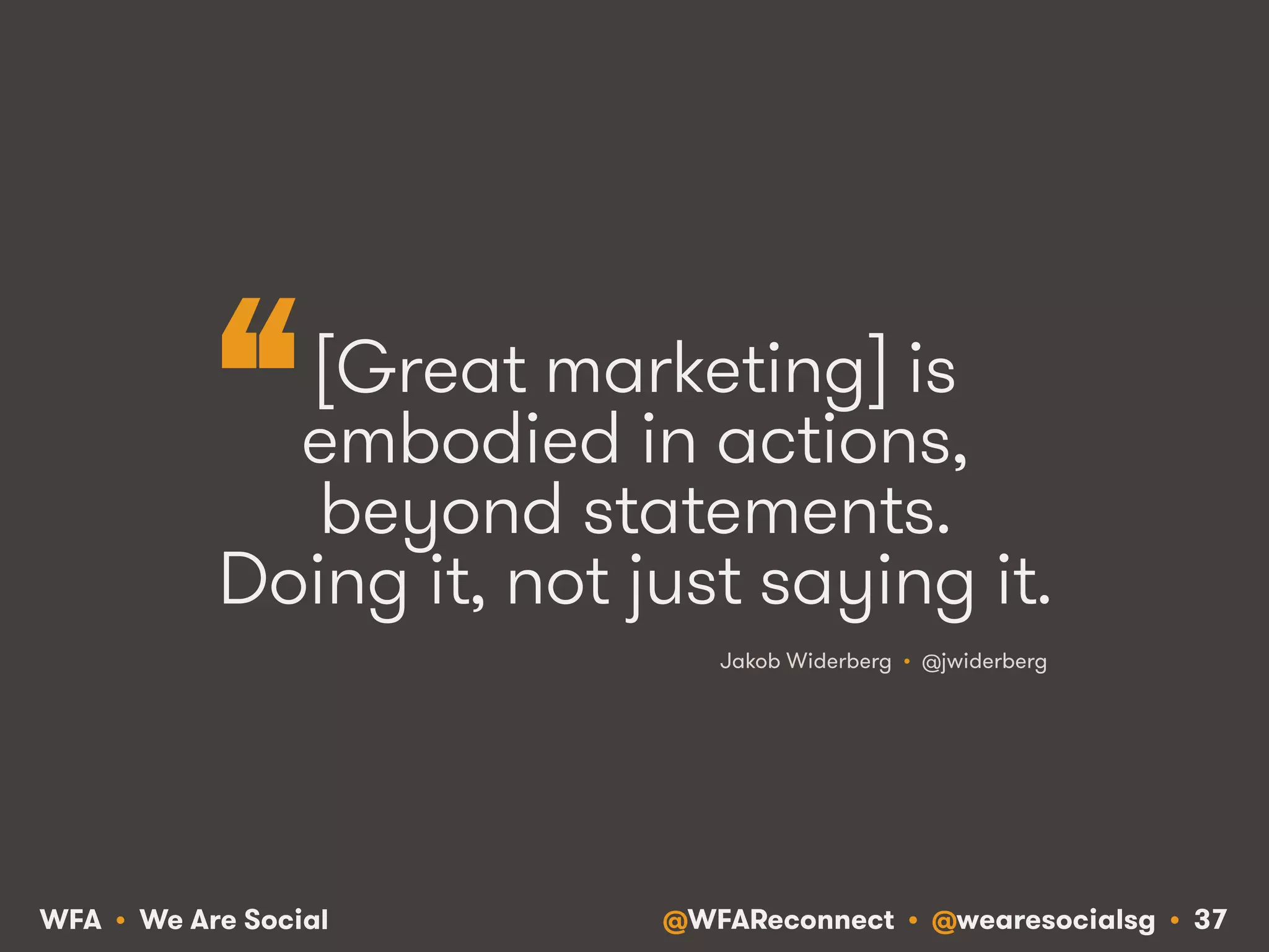 @WFAReconnect • @wearesocialsg • 37WFA • We Are Social
[Great marketing] is
embodied in actions,
beyond statements.
Doing it, not just saying it.
Jakob Widerberg • @jwiderberg
“
 