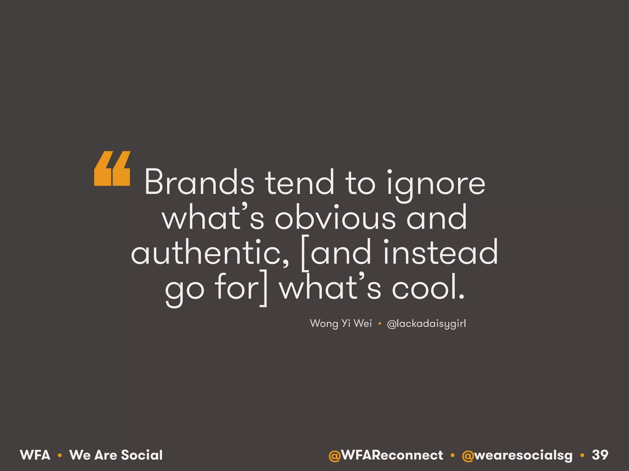 @WFAReconnect • @wearesocialsg • 39WFA • We Are Social
Brands tend to ignore
what’s obvious and
authentic, [and instead
go for] what’s cool.
Wong Yi Wei • @lackadaisygirl
“
 