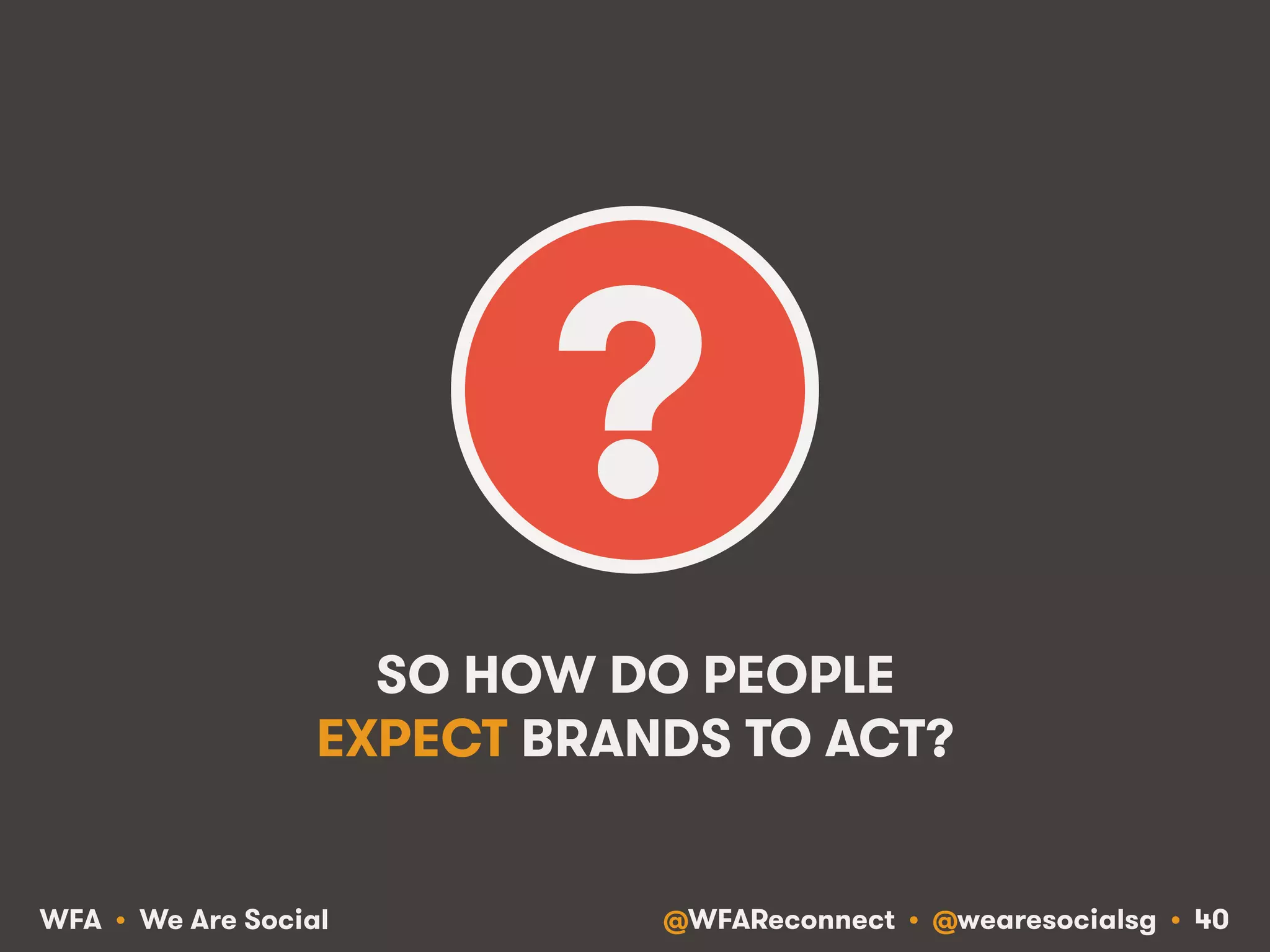 @WFAReconnect • @wearesocialsg • 40WFA • We Are Social
SO HOW DO PEOPLE
EXPECT BRANDS TO ACT?
?
 