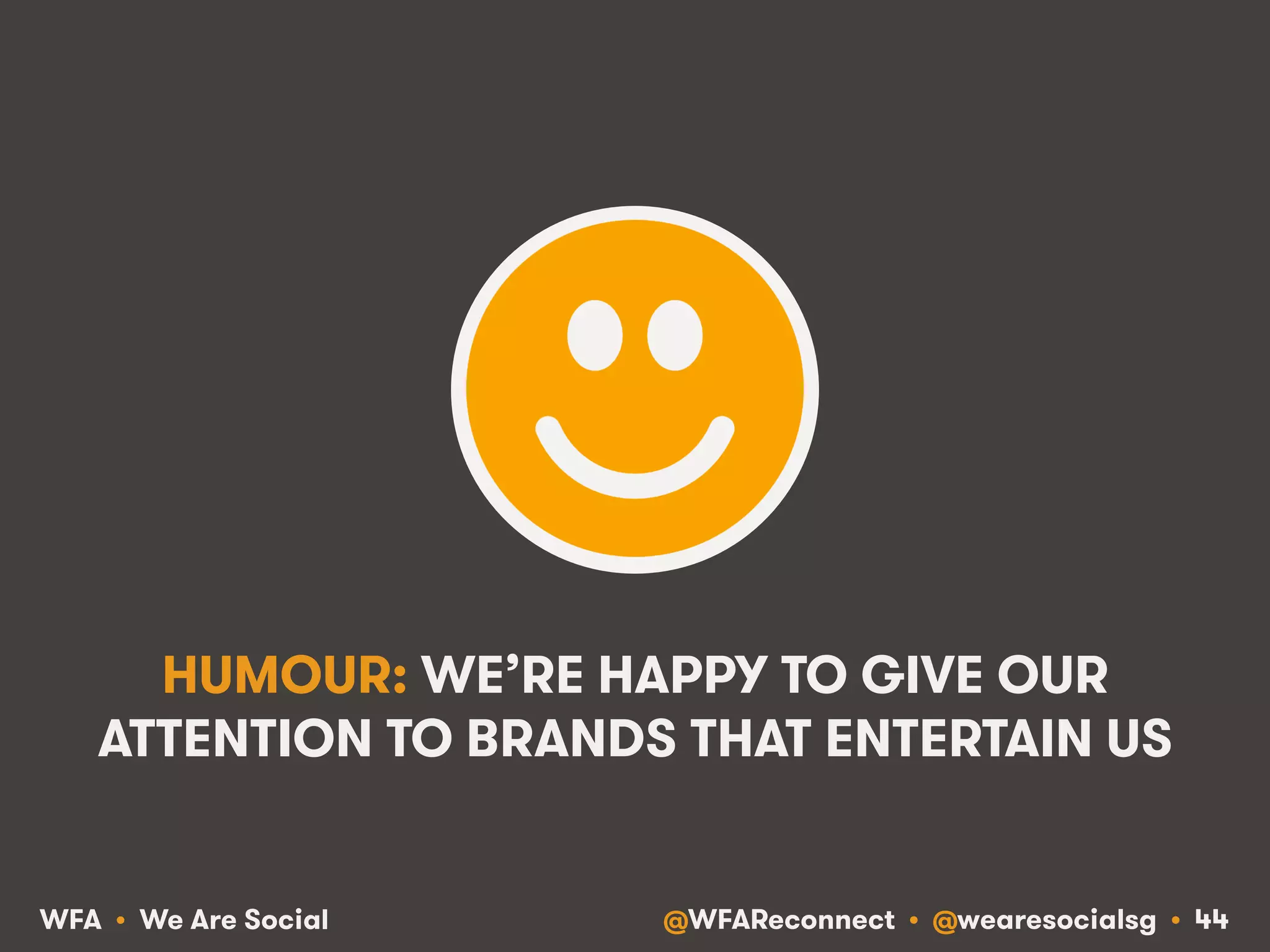 @WFAReconnect • @wearesocialsg • 44WFA • We Are Social
HUMOUR: WE’RE HAPPY TO GIVE OUR
ATTENTION TO BRANDS THAT ENTERTAIN US
 