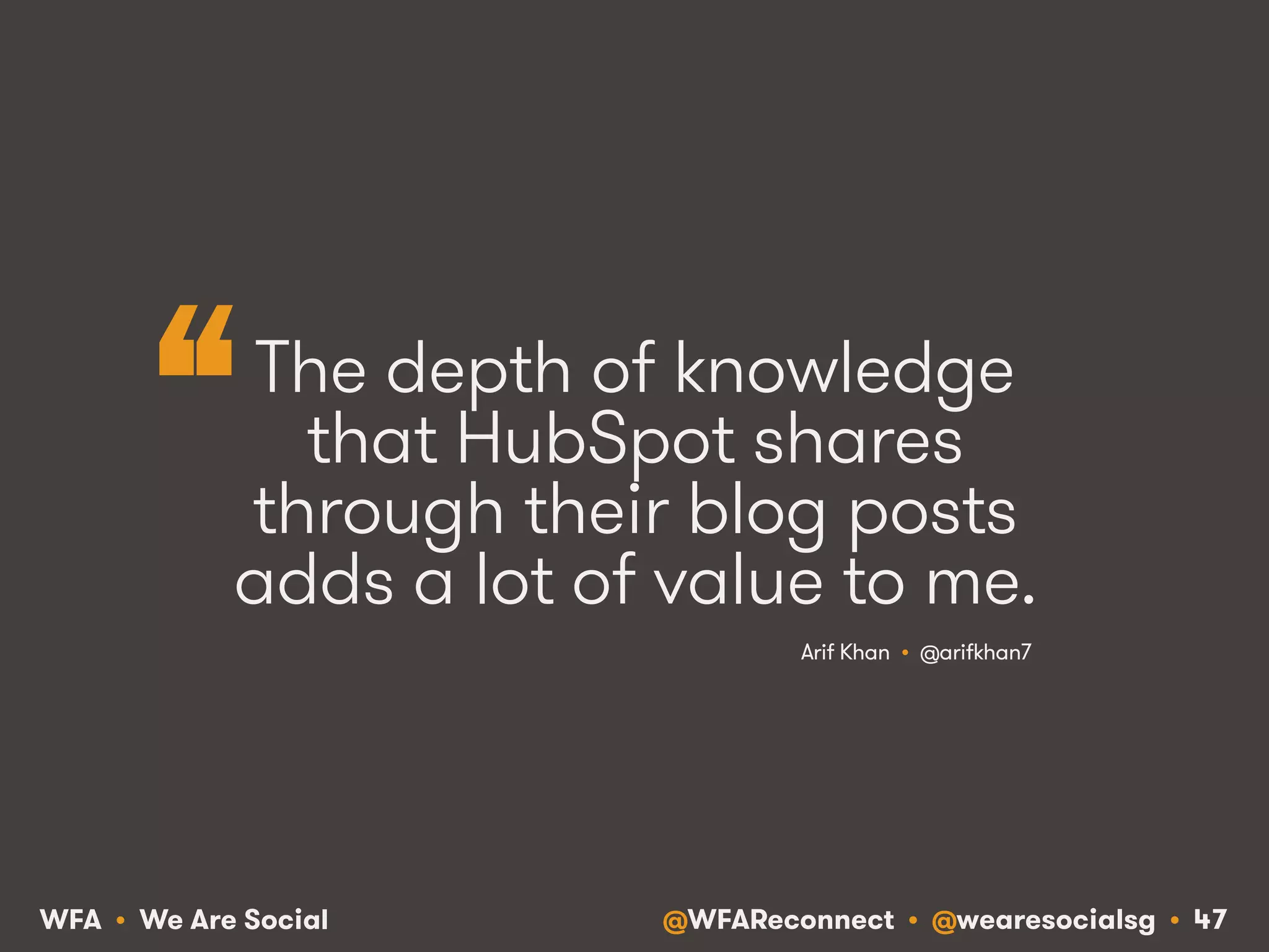 @WFAReconnect • @wearesocialsg • 47WFA • We Are Social
The depth of knowledge
that HubSpot shares
through their blog posts
adds a lot of value to me.
Arif Khan • @arifkhan7
“
 