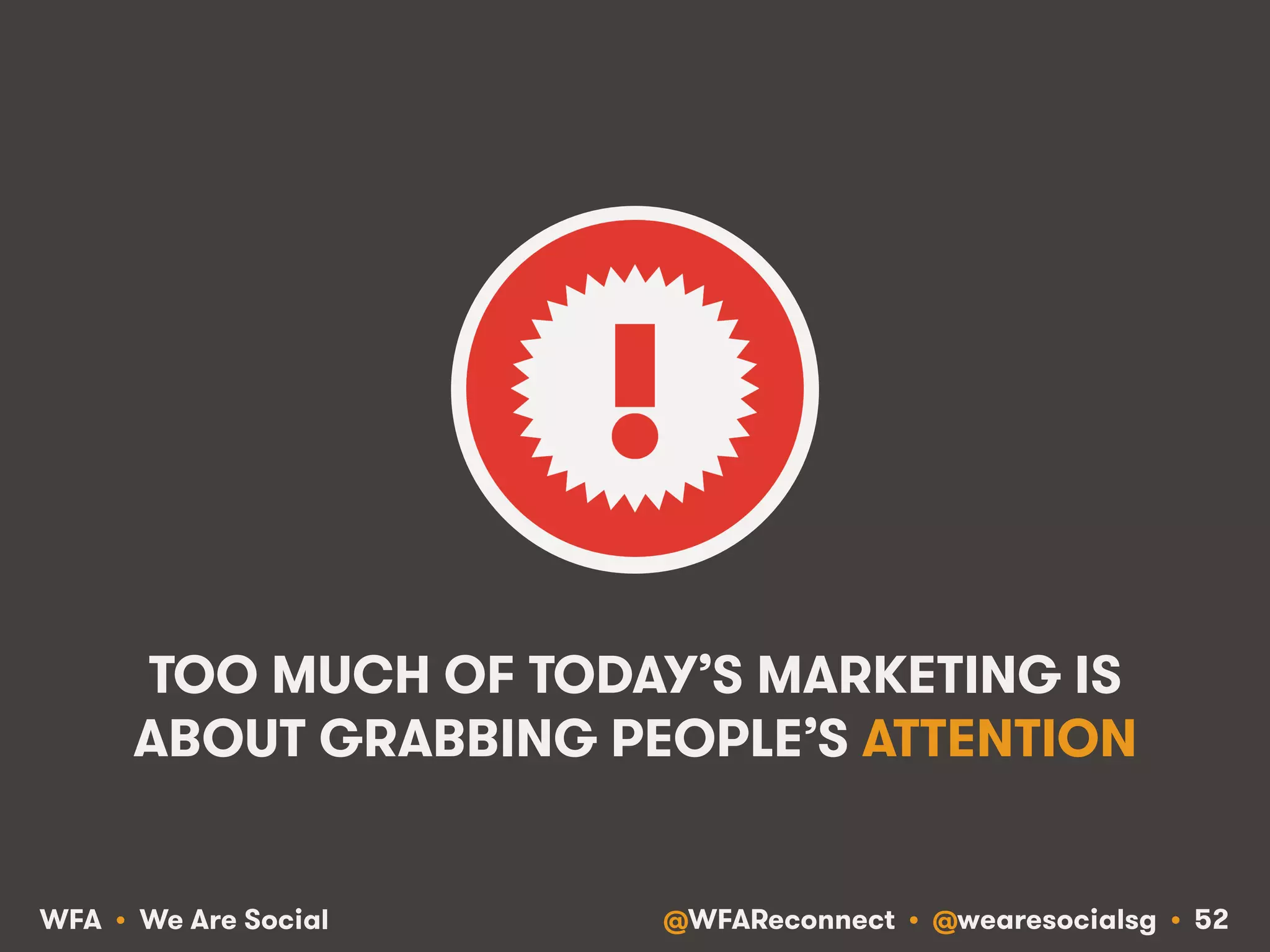 @WFAReconnect • @wearesocialsg • 52WFA • We Are Social
TOO MUCH OF TODAY’S MARKETING IS
ABOUT GRABBING PEOPLE’S ATTENTION
 
