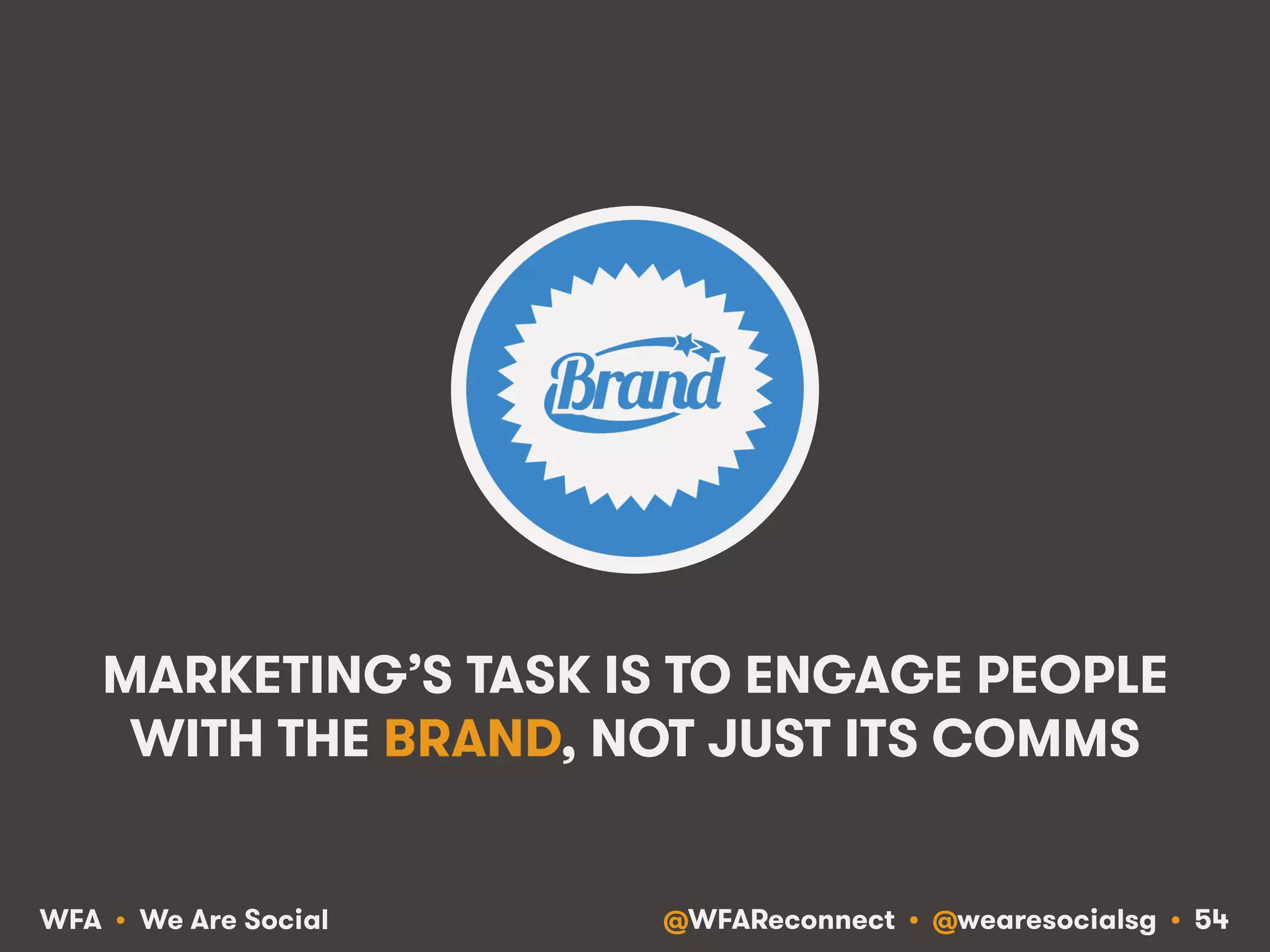@WFAReconnect • @wearesocialsg • 54WFA • We Are Social
MARKETING’S TASK IS TO ENGAGE PEOPLE
WITH THE BRAND, NOT JUST ITS COMMS
 