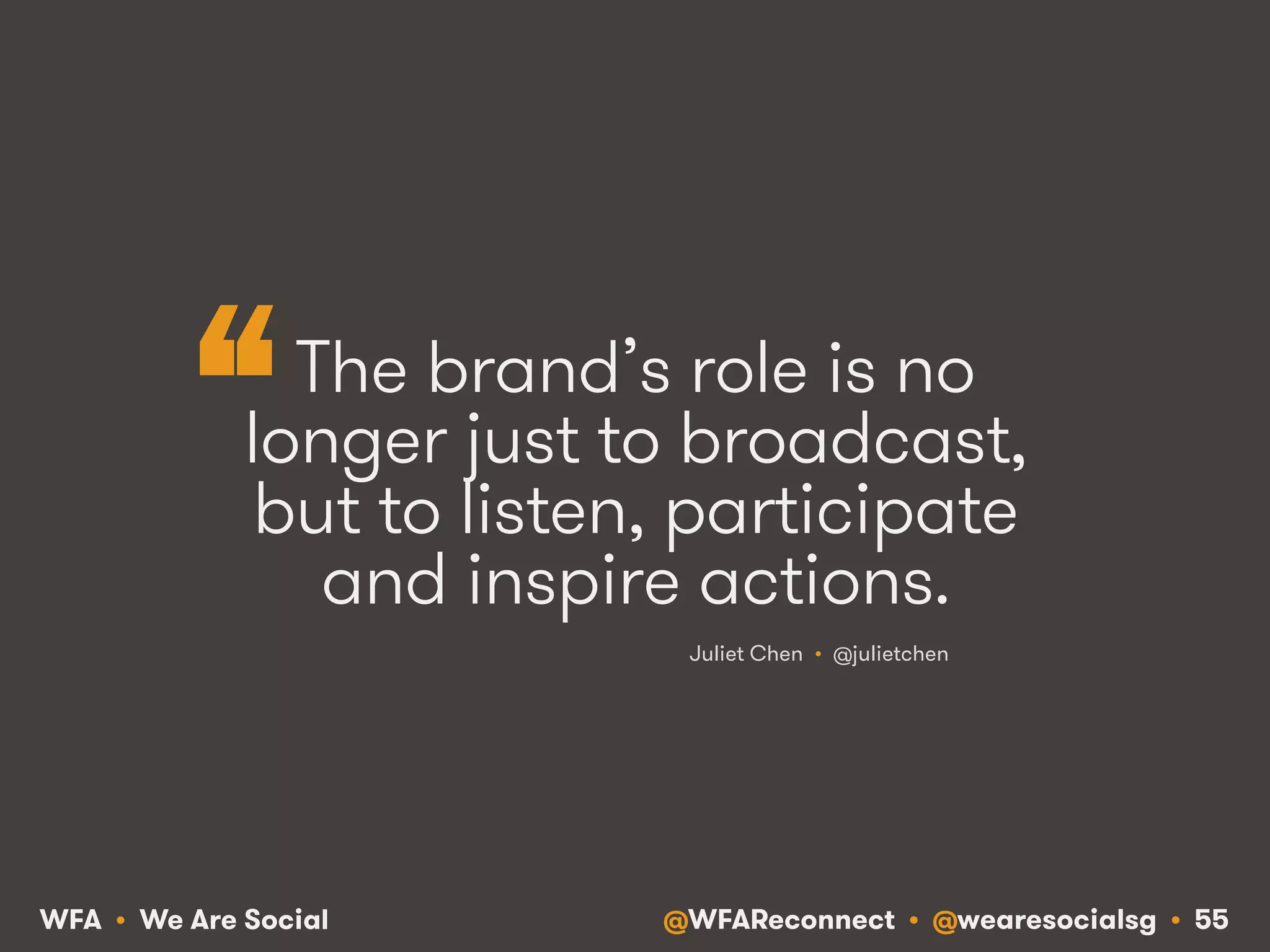 @WFAReconnect • @wearesocialsg • 55WFA • We Are Social
The brand’s role is no
longer just to broadcast,
but to listen, participate
and inspire actions.
Juliet Chen • @julietchen
“
 
