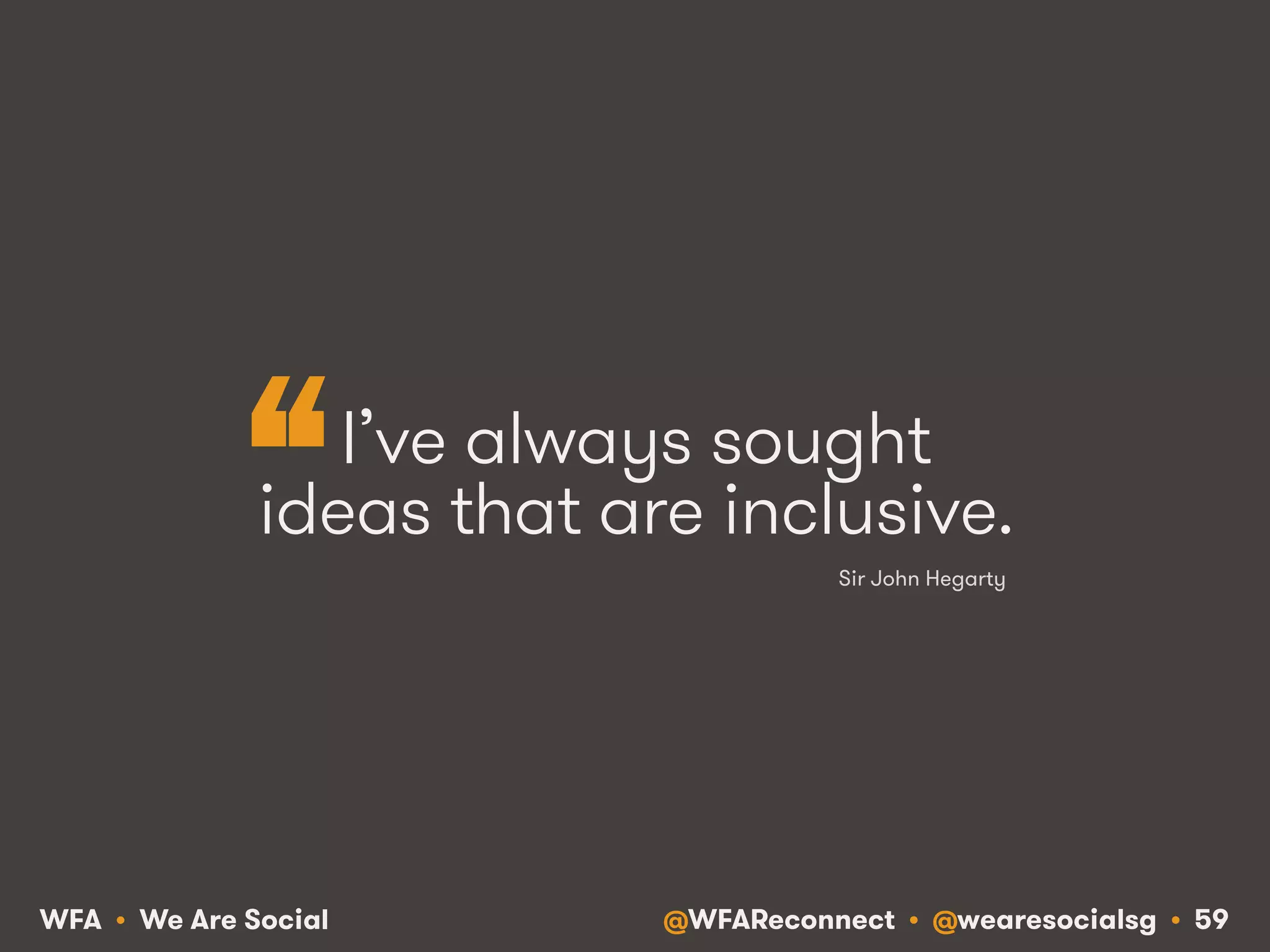 @WFAReconnect • @wearesocialsg • 59WFA • We Are Social
I’ve always sought
ideas that are inclusive.
Sir John Hegarty
“
 