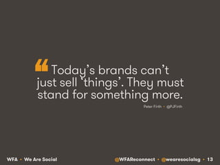@WFAReconnect • @wearesocialsg • 13WFA • We Are Social
Today’s brands can’t
just sell ‘things’. They must
stand for something more.
Peter Firth • @PJFirth
“
 