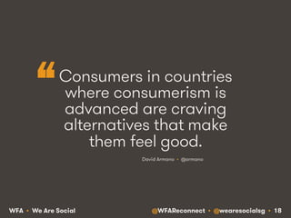 @WFAReconnect • @wearesocialsg • 18WFA • We Are Social
Consumers in countries
where consumerism is
advanced are craving
alternatives that make
them feel good.
David Armano • @armano
“
 
