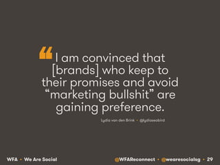 @WFAReconnect • @wearesocialsg • 29WFA • We Are Social
I am convinced that
[brands] who keep to
their promises and avoid
“marketing bullshit” are
gaining preference.
Lydia van den Brink • @lydiaseabird
“
 