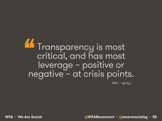 @WFAReconnect • @wearesocialsg • 35WFA • We Are Social
Transparency is most
critical, and has most
leverage – positive or
negative – at crisis points.
MFG • @mfg_i
“
 