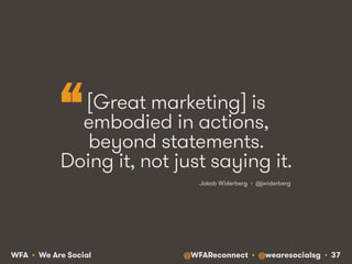 @WFAReconnect • @wearesocialsg • 37WFA • We Are Social
[Great marketing] is
embodied in actions,
beyond statements.
Doing it, not just saying it.
Jakob Widerberg • @jwiderberg
“
 