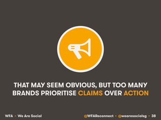 @WFAReconnect • @wearesocialsg • 38WFA • We Are Social
THAT MAY SEEM OBVIOUS, BUT TOO MANY
BRANDS PRIORITISE CLAIMS OVER ACTION
 