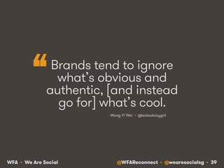 @WFAReconnect • @wearesocialsg • 39WFA • We Are Social
Brands tend to ignore
what’s obvious and
authentic, [and instead
go for] what’s cool.
Wong Yi Wei • @lackadaisygirl
“
 