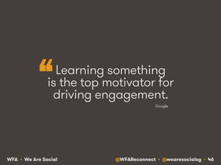 @WFAReconnect • @wearesocialsg • 46WFA • We Are Social
Learning something
is the top motivator for
driving engagement.
Google
“
 