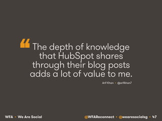 @WFAReconnect • @wearesocialsg • 47WFA • We Are Social
The depth of knowledge
that HubSpot shares
through their blog posts
adds a lot of value to me.
Arif Khan • @arifkhan7
“
 