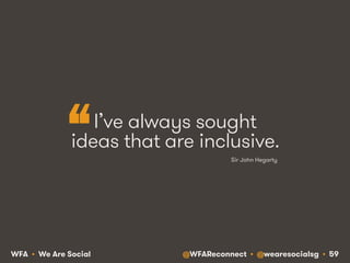 @WFAReconnect • @wearesocialsg • 59WFA • We Are Social
I’ve always sought
ideas that are inclusive.
Sir John Hegarty
“
 