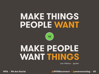 @WFAReconnect • @wearesocialsg • 65WFA • We Are Social
MAKE THINGS
PEOPLE WANT
MAKE PEOPLE
WANT THINGS
VS
John Willshire • @willsh!
 