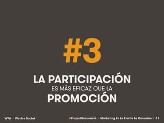 #ProjectReconnect • Marketing En La Era De La Conexión • 61WFA • We Are Social
#3
LA PARTICIPACIÓN
PROMOCIÓN
ES MÁS EFICAZ...