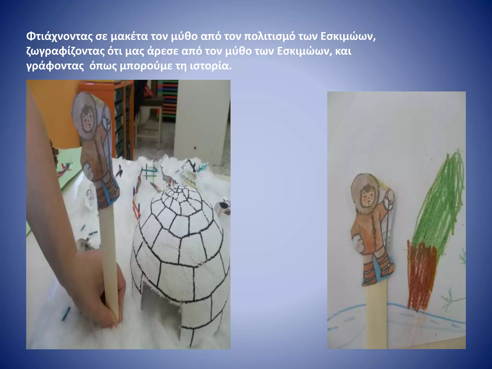 Φτιάχνοντας σε μακέτα τον μύθο από τον πολιτισμό των Εσκιμώων,
ζωγραφίζοντας ότι μας άρεσε από τον μύθο των Εσκιμώων, και
γράφοντας όπως μπορούμε τη ιστορία.
 
