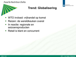 Trend: Globalisering WTO invloed: vrijhandel op komst Reizen: de wereldkeuken overal In reactie: regionale en seizoensproducten Retail is klant en concurrent 2009-11-03 WFC – Van Gelder, Ridderkerk 