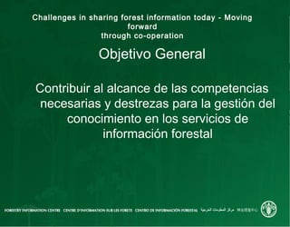 Challenges in sharing forest information today - Moving
forward
through co-operation
Objetivo General
Contribuir al alcanc...