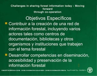 Challenges in sharing forest information today - Moving
forward
through co-operation
Objetivos Específicos
 Contribuir a ...