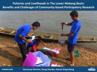 Fisheries and Livelihoods in The Lower Mekong Basin:
Benefits and Challenges of Community-based Participatory Research




              Harmony Patricio, Doug Demko, Daniel Schperberg
 