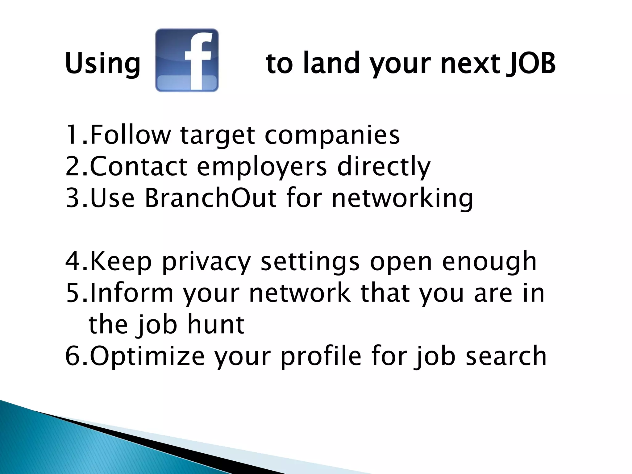 Using          to land your next JOB

1.Follow target companies
2.Contact employers directly
3.Use BranchOut for networking

4.Keep privacy settings open enough
5.Inform your network that you are in
  the job hunt
6.Optimize your profile for job search
 