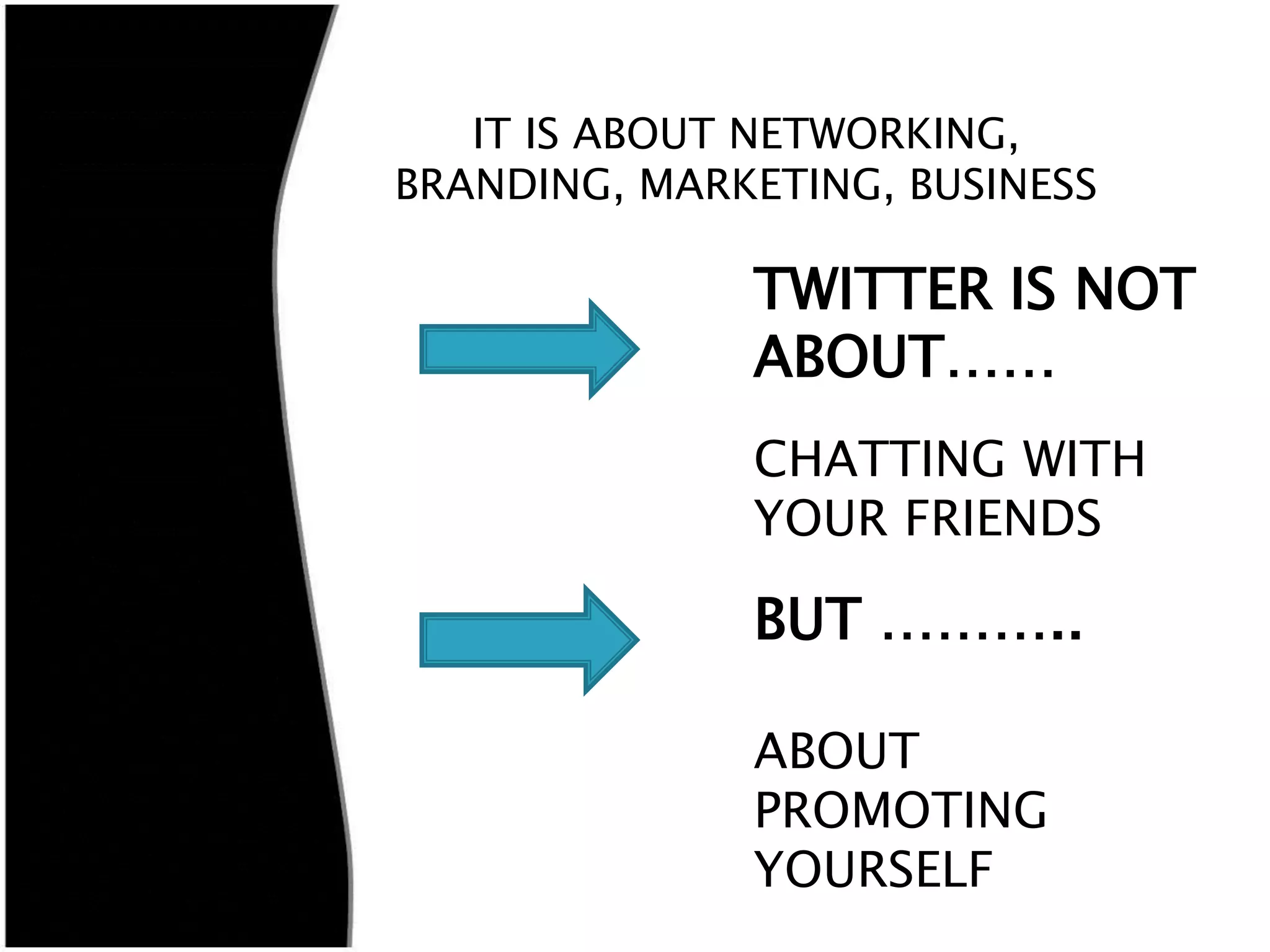IT IS ABOUT NETWORKING,
BRANDING, MARKETING, BUSINESS

              TWITTER IS NOT
              ABOUT……
              CHATTING WITH
              YOUR FRIENDS

              BUT ………..

              ABOUT
              PROMOTING
              YOURSELF
 