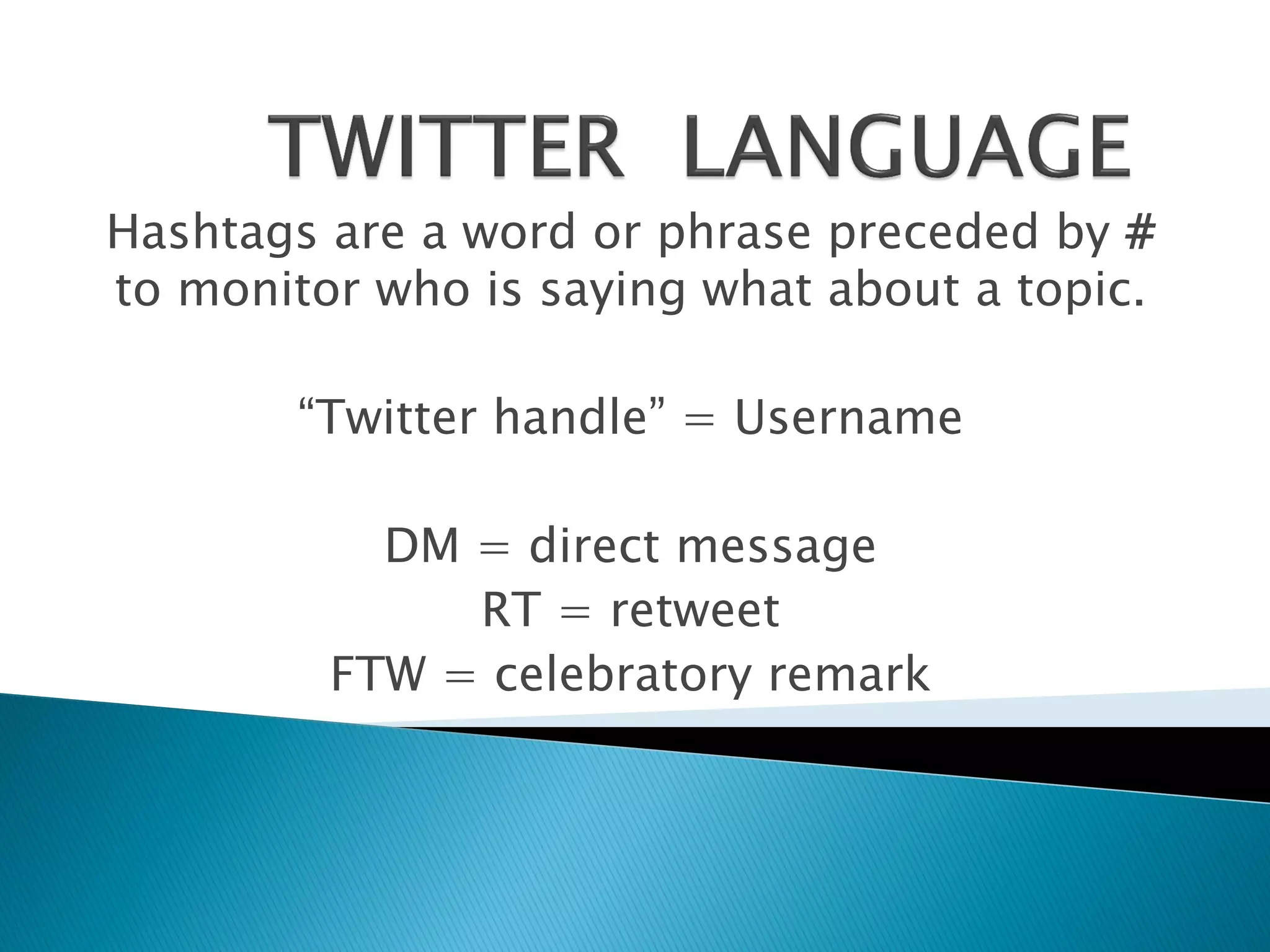 Hashtags are a word or phrase preceded by #
to monitor who is saying what about a topic.

        “Twitter handle” = Username

           DM = direct message
              RT = retweet
         FTW = celebratory remark
 