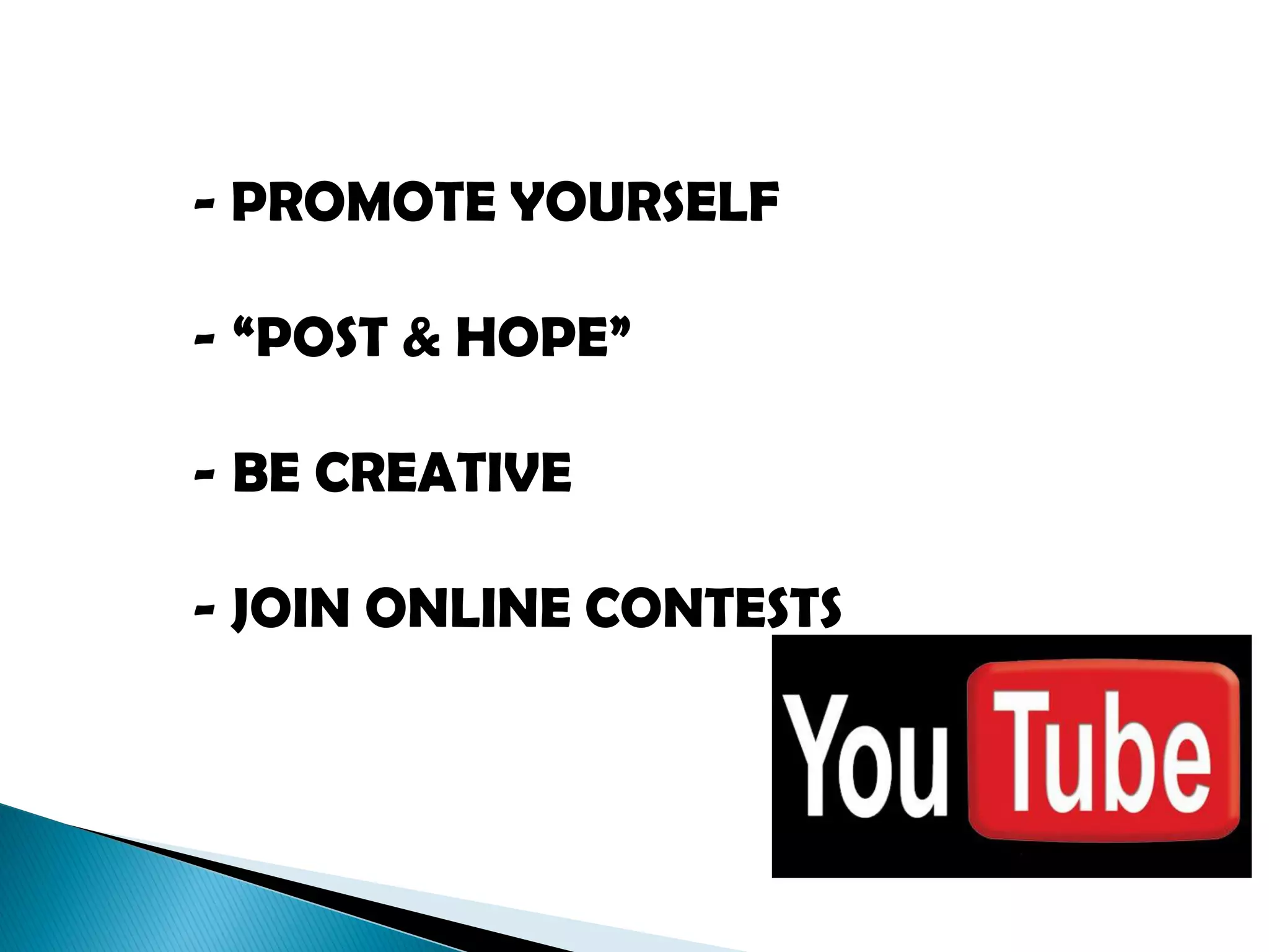 - PROMOTE YOURSELF

- “POST & HOPE”

- BE CREATIVE

- JOIN ONLINE CONTESTS
 