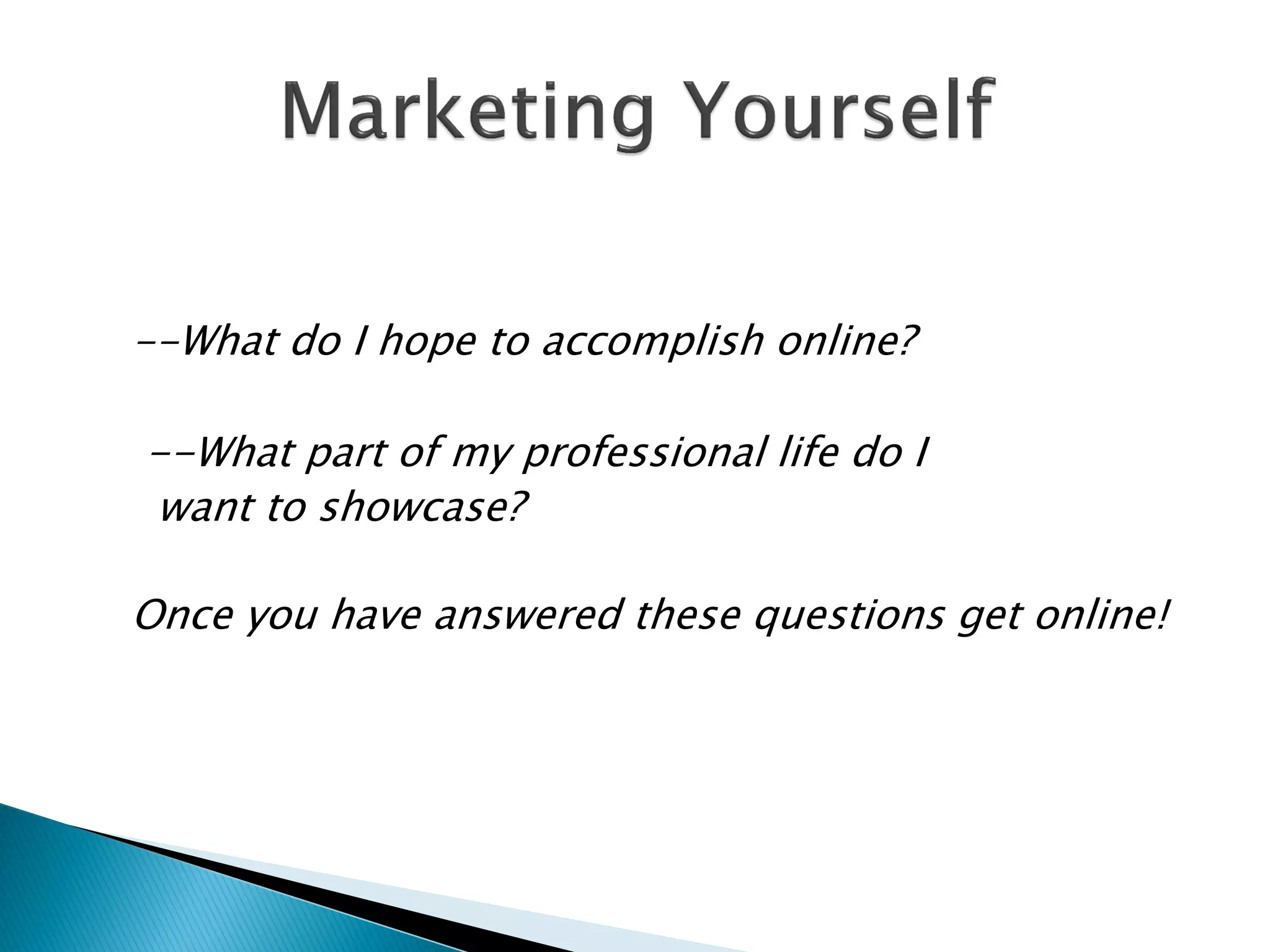 --What do I hope to accomplish online?

--What part of my professional life do I
want to showcase?

Once you have answered these questions get online!
 