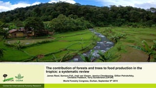 James Reed, Samson Foli, Josh van Vianen, Jessica Clendenning, Gillian Petrokofsky,
Christine Paddoch, Terry Sunderland (CIFOR)
World Forestry Congress, Durban, September 9th 2015
The contribution of forests and trees to food production in the
tropics: a systematic review
 