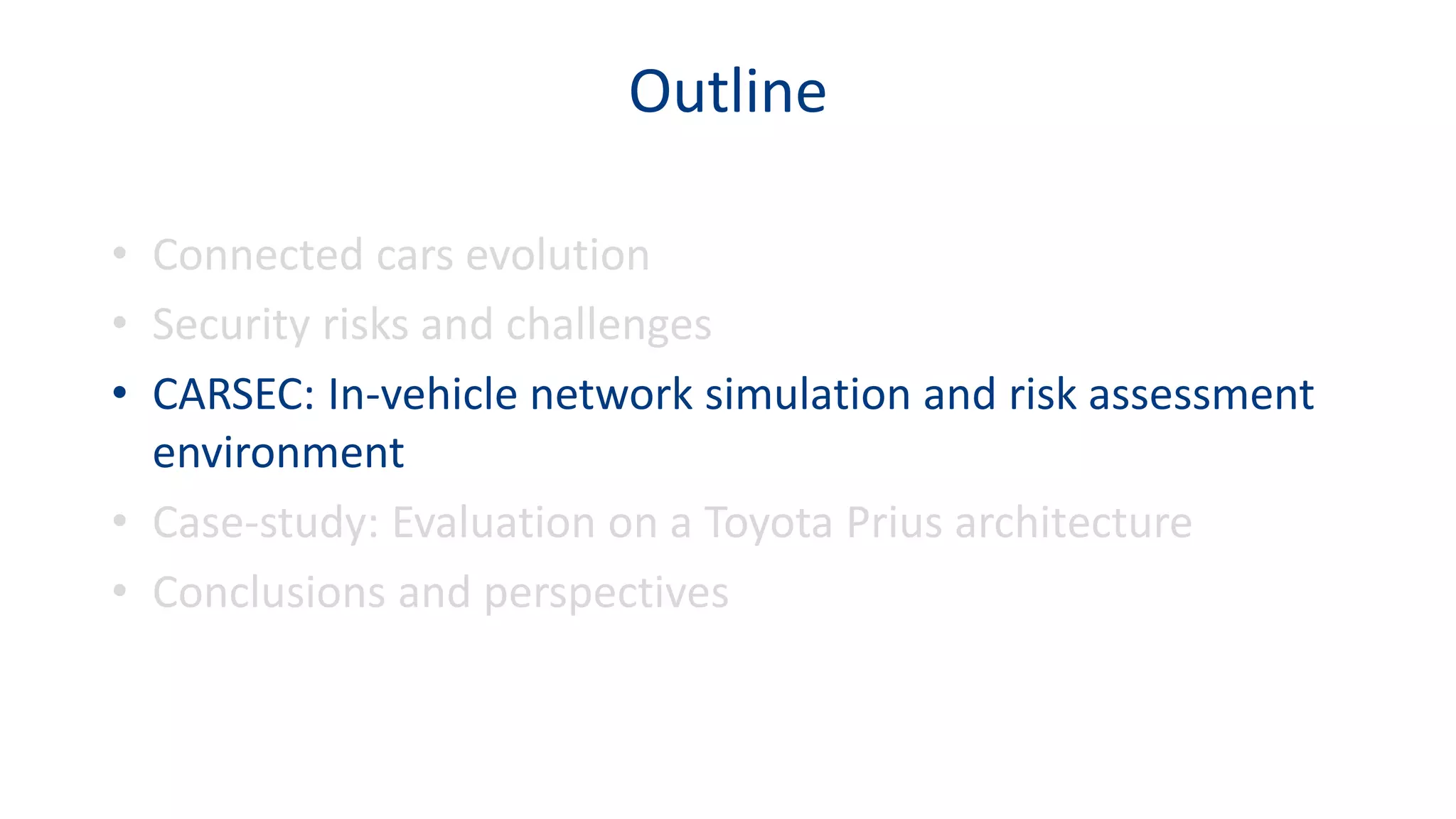Outline
• Connected cars evolution
• Security risks and challenges
• CARSEC: In-vehicle network simulation and risk assessment
environment
• Case-study: Evaluation on a Toyota Prius architecture
• Conclusions and perspectives
 