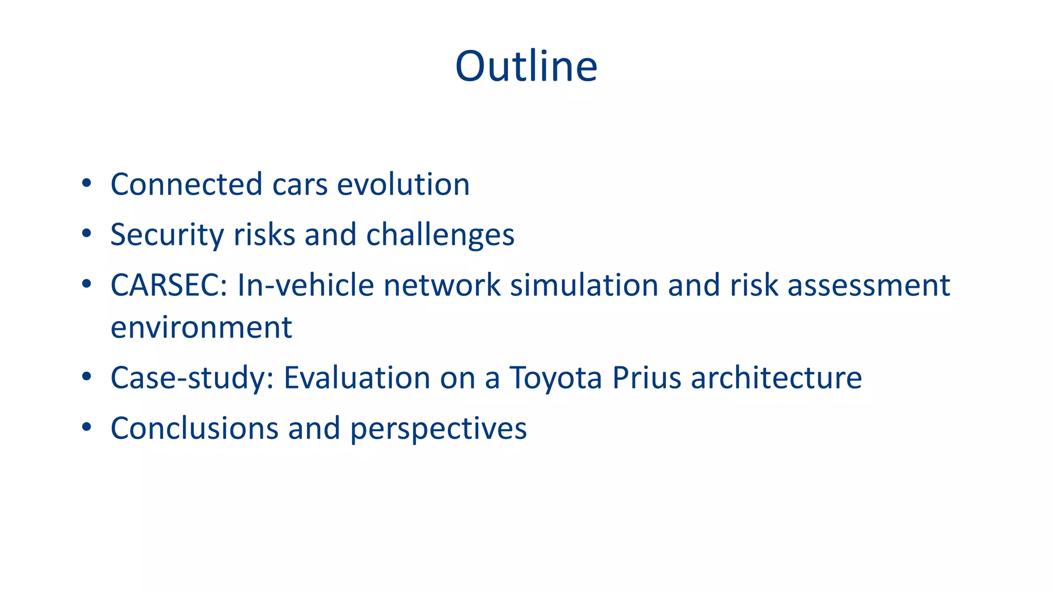 Outline
• Connected cars evolution
• Security risks and challenges
• CARSEC: In-vehicle network simulation and risk assessment
environment
• Case-study: Evaluation on a Toyota Prius architecture
• Conclusions and perspectives
 
