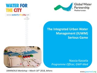 March 20181 www.gwpmed.org
The Integrated Urban Water
Management (IUWM)
Serious Game
Nassia Kassela
Programme Officer, GWP-Med
SIM4NEXUS Workshop – March 16th 2018, Athens
www.waterforthecity.net
 