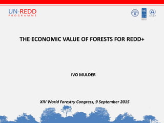 THE ECONOMIC VALUE OF FORESTS FOR REDD+
XIV World Forestry Congress, 9 September 2015
IVO MULDER
 