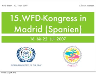 Kofo Essen - 12. Sept. 2007                           Kilian Knoerzer




            15.WFD-Kongress in
             Madrid (Spanien)
                               16. bis 22. Juli 2007




Tuesday, July 24, 2012
 